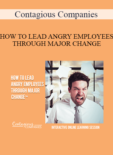 Contagious Companies - HOW TO LEAD ANGRY EMPLOYEES THROUGH MAJOR CHANGE