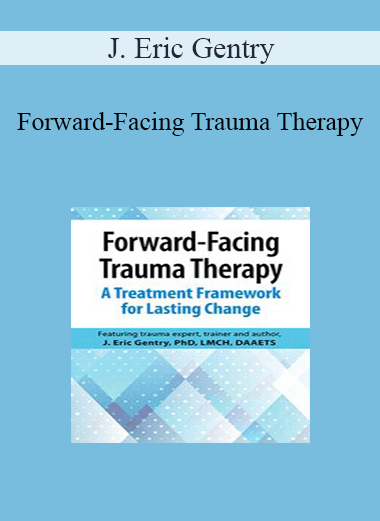 J. Eric Gentry - Forward-Facing Trauma Therapy: A Treatment Framework for Lasting Change