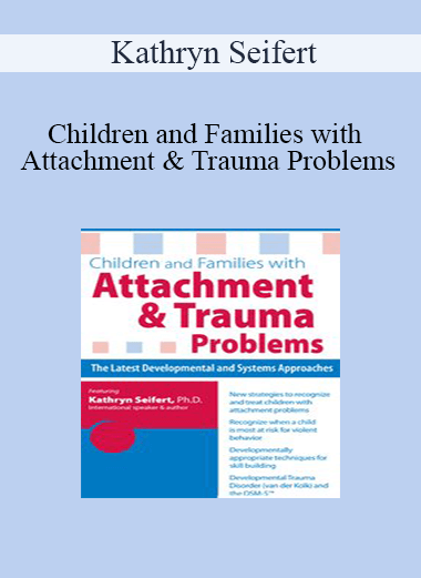 Kathryn Seifert - Children and Families with Attachment & Trauma Problems: The Latest Developmental and Systems Approaches