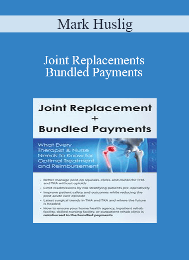 Mark Huslig - Joint Replacements + Bundled Payments: What Every Therapist & Nurse Needs to Know for Optimal Treatment and Reimbursement