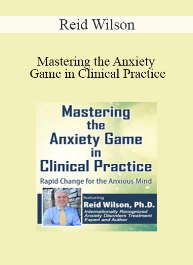 Reid Wilson - Mastering the Anxiety Game in Clinical Practice: Rapid Change for the Anxious Mind